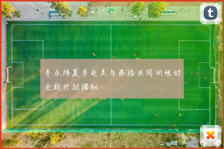 李永炜夏季赴美与弗格共同训练的全新计划揭秘
