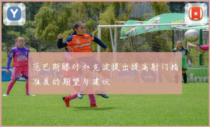 范巴斯滕对加克波提出提高射门精准度的期望与建议