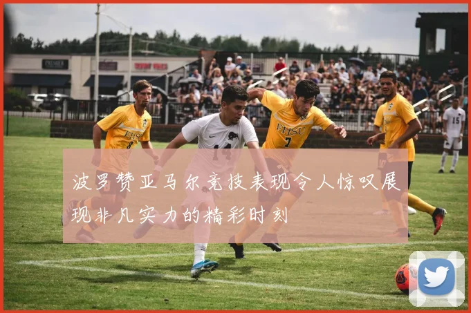 波罗赞亚马尔竞技表现令人惊叹展现非凡实力的精彩时刻