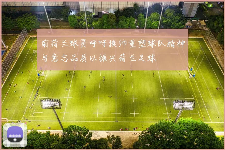 前荷兰球员呼吁换帅重塑球队精神与意志品质以振兴荷兰足球