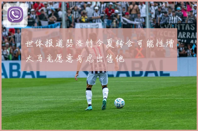 世体报道瑟洛特今夏转会可能性增大马竞愿意考虑出售他