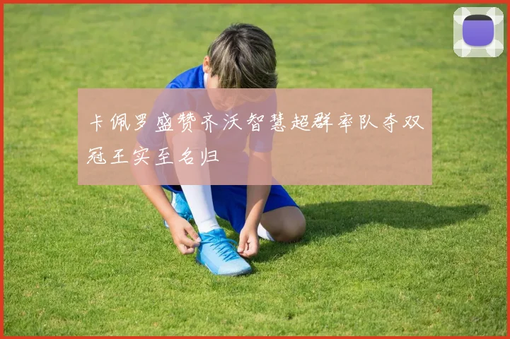卡佩罗盛赞齐沃智慧超群率队夺双冠王实至名归