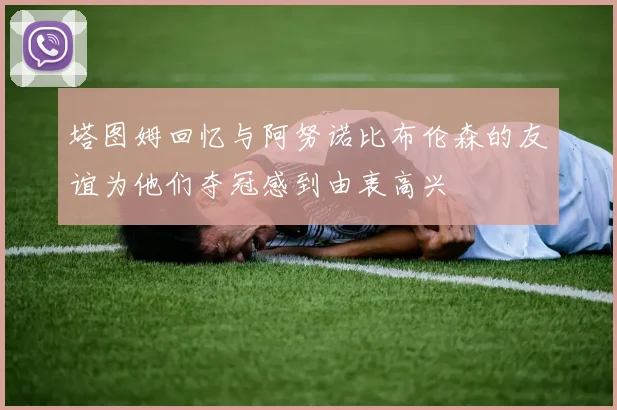 塔图姆回忆与阿努诺比布伦森的友谊为他们夺冠感到由衷高兴