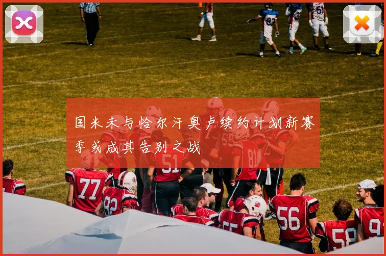 国米未与恰尔汗奥卢续约计划新赛季或成其告别之战