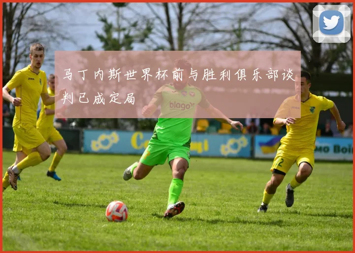 马丁内斯世界杯前与胜利俱乐部谈判已成定局